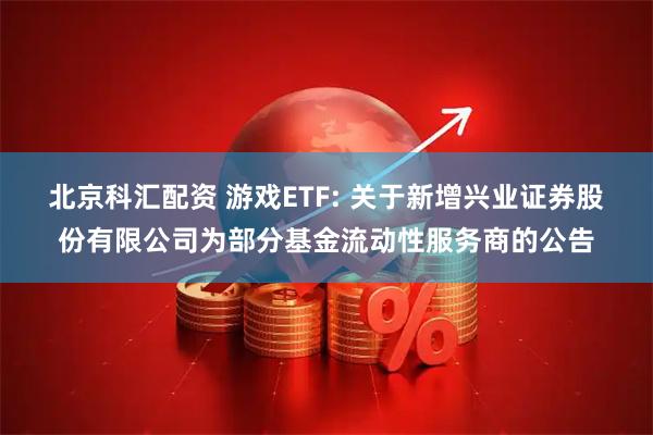 北京科汇配资 游戏ETF: 关于新增兴业证券股份有限公司为部分基金流动性服务商的公告