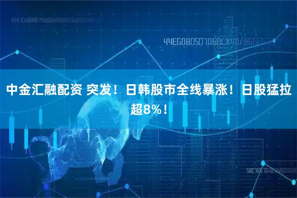 中金汇融配资 突发！日韩股市全线暴涨！日股猛拉超8%！