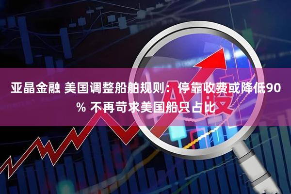 亚晶金融 美国调整船舶规则：停靠收费或降低90% 不再苛求美国船只占比