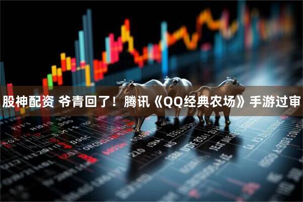股神配资 爷青回了！腾讯《QQ经典农场》手游过审