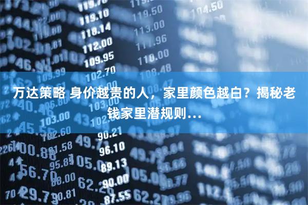 万达策略 身价越贵的人，家里颜色越白？揭秘老钱家里潜规则…