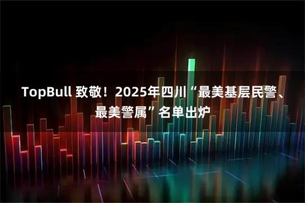 TopBull 致敬！2025年四川“最美基层民警、最美警属”名单出炉