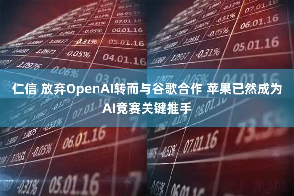 仁信 放弃OpenAI转而与谷歌合作 苹果已然成为AI竞赛关键推手