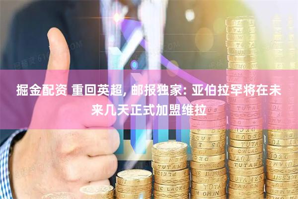 掘金配资 重回英超, 邮报独家: 亚伯拉罕将在未来几天正式加盟维拉
