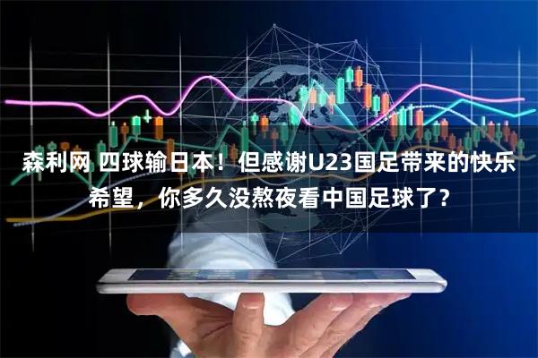 森利网 四球输日本！但感谢U23国足带来的快乐希望，你多久没熬夜看中国足球了？