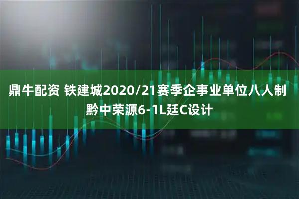 鼎牛配资 铁建城2020/21赛季企事业单位八人制 黔中荣源6-1L廷C设计