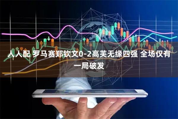 人人配 罗马赛郑钦文0-2高芙无缘四强 全场仅有一局破发