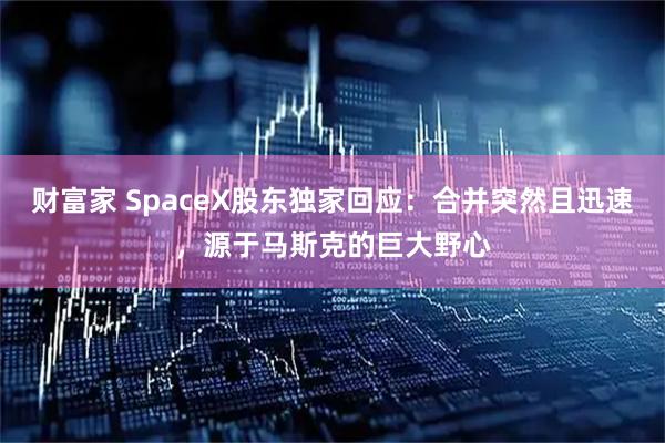 财富家 SpaceX股东独家回应：合并突然且迅速，源于马斯克的巨大野心