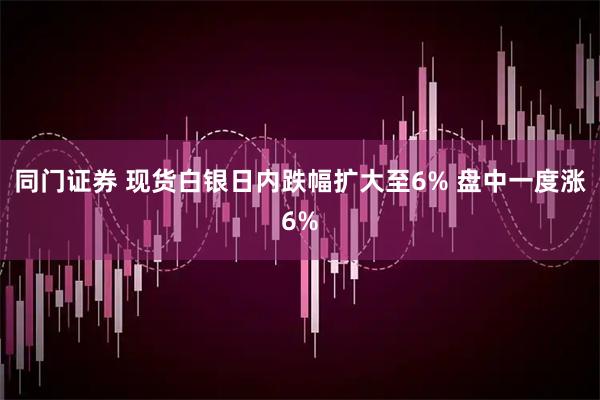 同门证券 现货白银日内跌幅扩大至6% 盘中一度涨6%