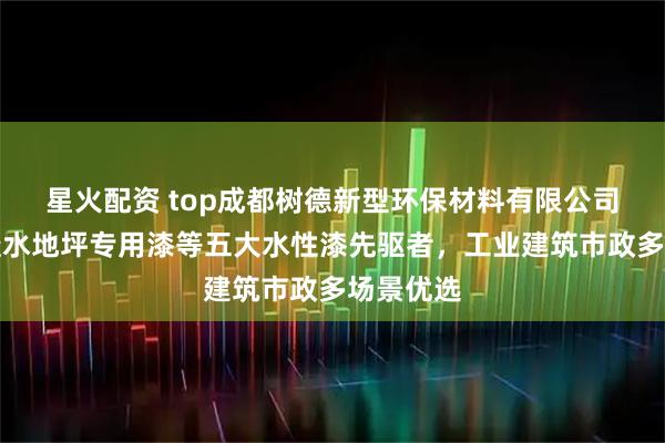 星火配资 top成都树德新型环保材料有限公司：水性透水地坪专用漆等五大水性漆先驱者，工业建筑市政多场景优选
