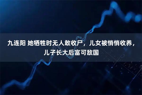 九连阳 她牺牲时无人敢收尸，儿女被悄悄收养，儿子长大后富可敌国