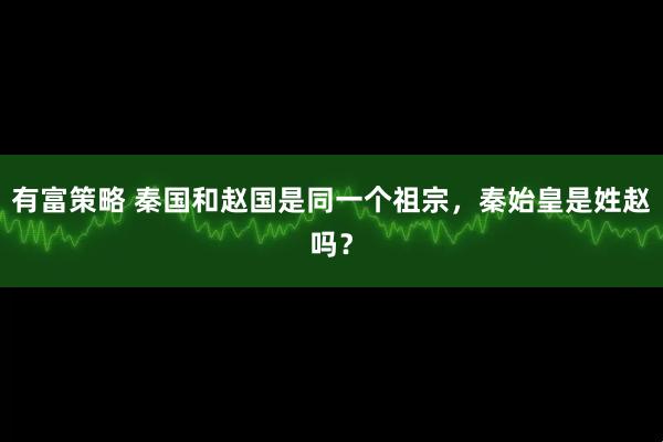 有富策略 秦国和赵国是同一个祖宗，秦始皇是姓赵吗？