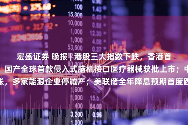 宏盛证券 晚报 | 港股三大指数下跌，香港首批稳定币牌照落地在即，国产全球首款侵入式脑机接口医疗器械获批上市；中东局势持续紧张，多家能源企业停减产；美联储全年降息预期首度跌破1次！油价飙升后将演变为全球加息潮？