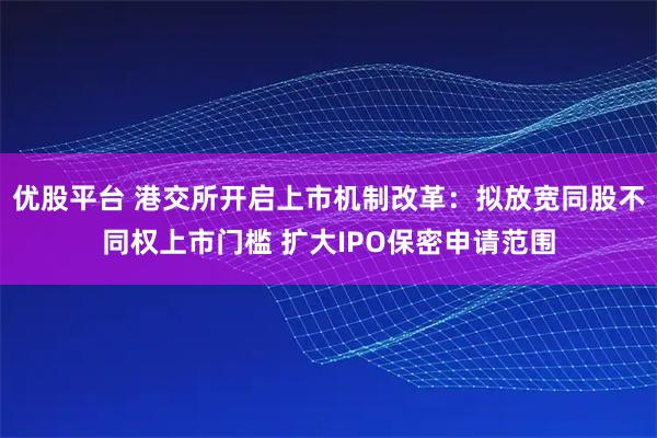 优股平台 港交所开启上市机制改革：拟放宽同股不同权上市门槛 扩大IPO保密申请范围