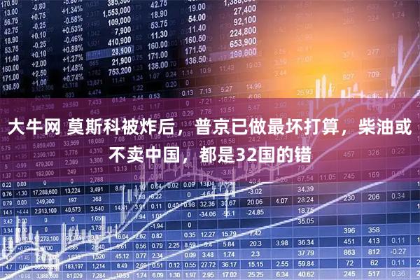 大牛网 莫斯科被炸后，普京已做最坏打算，柴油或不卖中国，都是32国的错