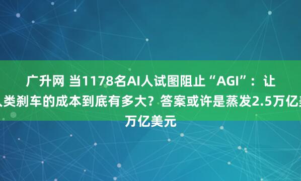 广升网 当1178名AI人试图阻止“AGI”：让全人类刹车的成本到底有多大？答案或许是蒸发2.5万亿美元