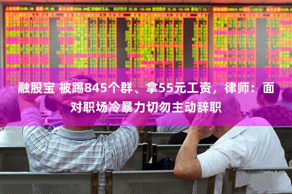 融股宝 被踢845个群、拿55元工资，律师：面对职场冷暴力切勿主动辞职
